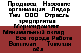 Продавец › Название организации ­ Лидер Тим, ООО › Отрасль предприятия ­ Мерчендайзинг › Минимальный оклад ­ 14 200 - Все города Работа » Вакансии   . Томская обл.